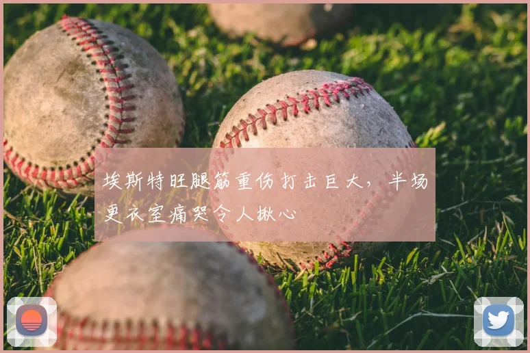 埃斯特旺腿筋重伤打击巨大，半场更衣室痛哭令人揪心