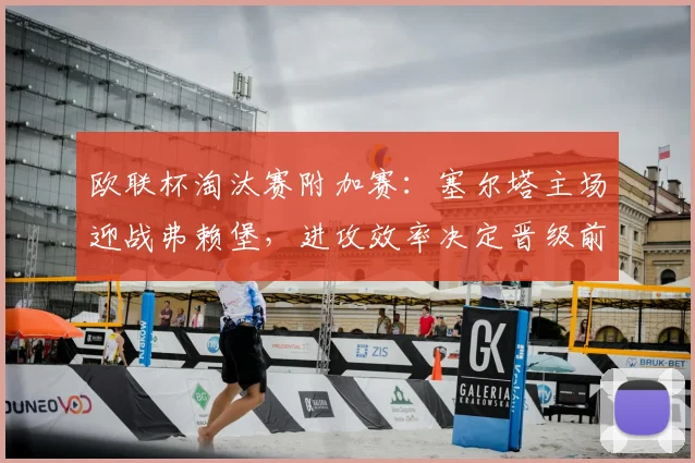 欧联杯淘汰赛附加赛：塞尔塔主场迎战弗赖堡，进攻效率决定晋级前景