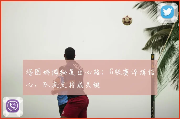 塔图姆揭秘复出心路：G联赛淬炼信心，队友支持成关键