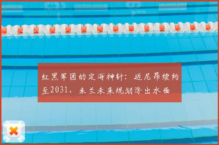 红黑军团的定海神针：迈尼昂续约至2031，米兰未来规划浮出水面