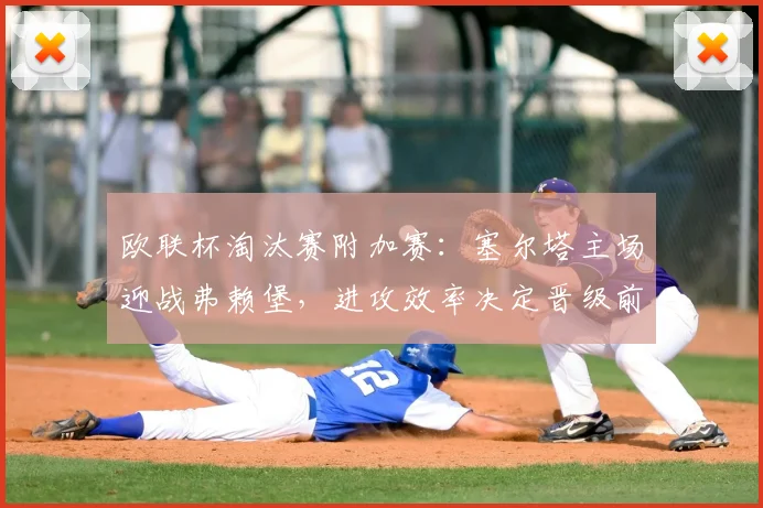 欧联杯淘汰赛附加赛：塞尔塔主场迎战弗赖堡，进攻效率决定晋级前景