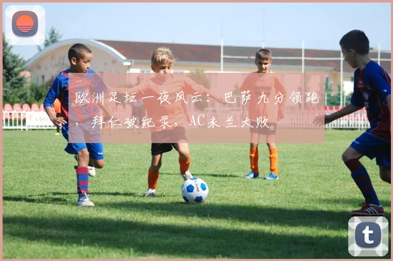 欧洲足坛一夜风云：巴萨九分领跑，拜仁破纪录，AC米兰大败